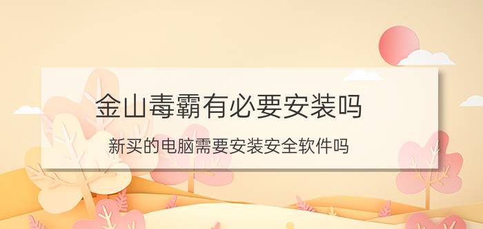 金山毒霸有必要安装吗 新买的电脑需要安装安全软件吗？